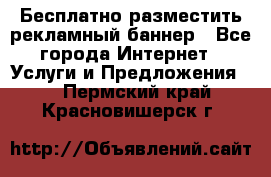 Бесплатно разместить рекламный баннер - Все города Интернет » Услуги и Предложения   . Пермский край,Красновишерск г.